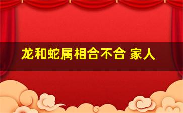 龙和蛇属相合不合 家人